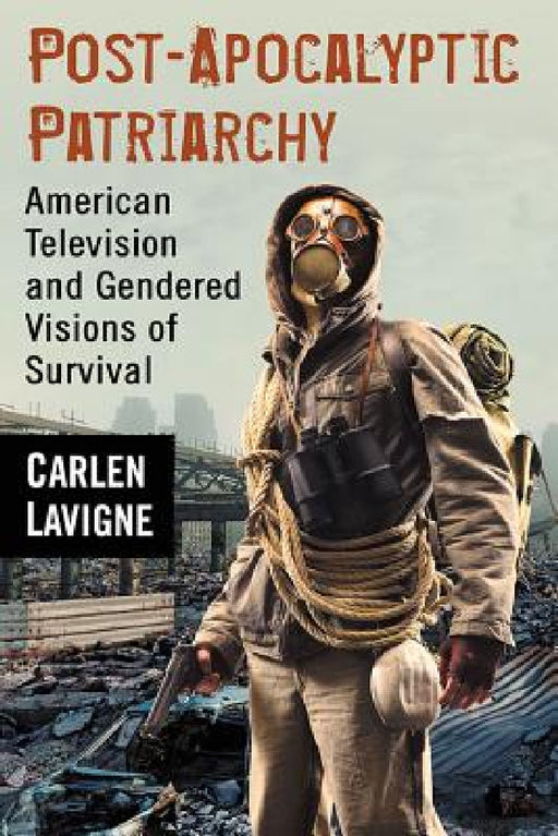 Post-Apocalyptic Patriarchy: American Television and Gendered Visions of Survival by Carlen LaVigne