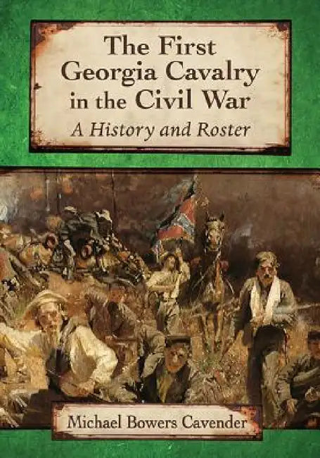 The First Georgia Cavalry in the Civil War: A History and Roster by Michael Bowers Cavender