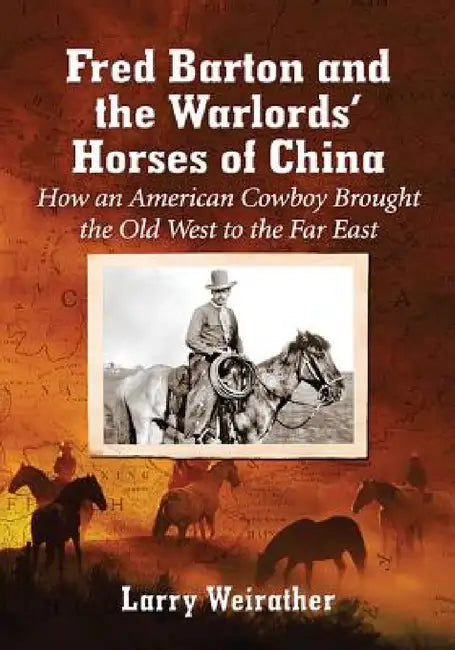 Fred Barton and the Warlords' Horses of China: How an American Cowboy Brought the Old West to the Far East by Larry Weirather