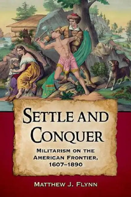 Settle and Conquer: Militarism on the American Frontier, 1607-1890 by Matthew J. Flynn