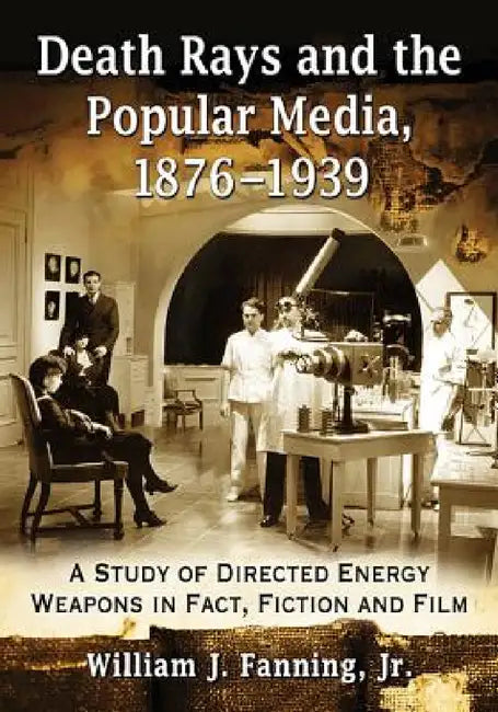 Death Rays and the Popular Media, 1876-1939: A Study of Directed Energy Weapons in Fact, Fiction and Film by William J. Fanning