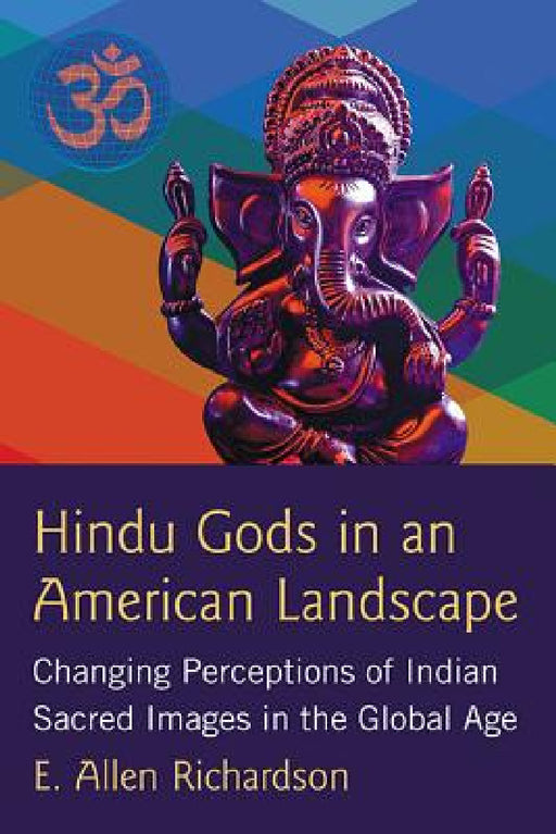 Hindu Gods in an American Landscape: Changing Perceptions of Indian Sacred Images in the Global Age by E. Allen Richardson