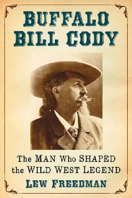 Buffalo Bill Cody: The Man Who Shaped the Wild West Legend by Lew Freedman