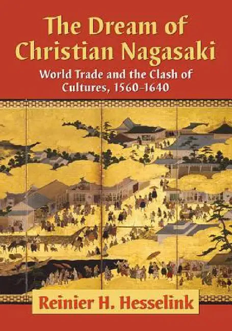 The Dream of Christian Nagasaki: World Trade and the Clash of Cultures, 1560-1640 by Reinier H. Hesselink