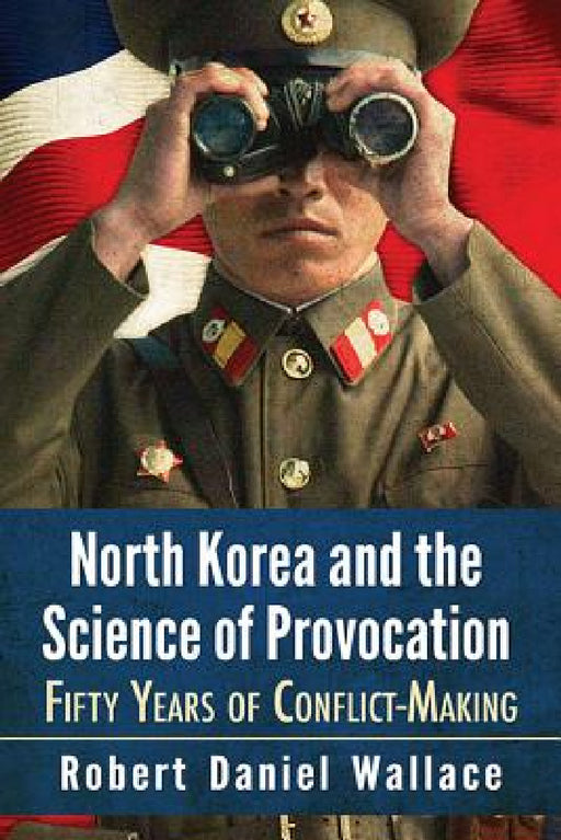 North Korea and the Science of Provocation: Fifty Years of Conflict-Making by Robert Daniel Wallace