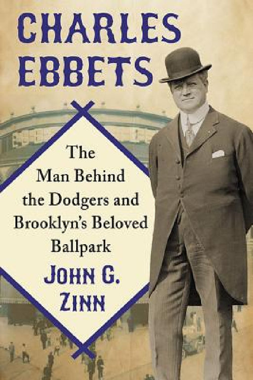 Charles Ebbets: The Man Behind the Dodgers and Brooklyn's Beloved Ballpark by John G. Zinn
