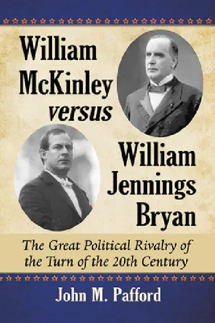 William McKinley versus William Jennings Bryan: The Great Political Rivalry of the Turn of the 20th Century by John M. Pafford