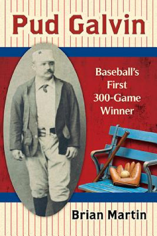 Pud Galvin: Baseball's First 300-Game Winner by Brian Martin