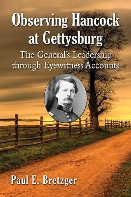 Observing Hancock at Gettysburg: The General's Leadership through Eyewitness Accounts by Paul E. Bretzger