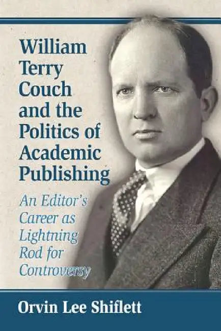 William Terry Couch and the Politics of Academic Publishing: An Editor's Career as Lightning Rod for Controversy by Orvin Lee Shiflett
