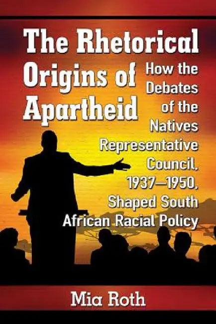The Rhetorical Origins of Apartheid: How the Debates of the Natives Representative Council, 1937-1950, Shaped South African Racial Policy by Mia Roth