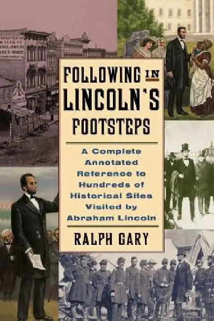 Following in Lincoln's Footsteps: A Complete Annotated Reference to Hundreds of Historical Sites Visited by Abraham Lincoln by Ralph V. Gary