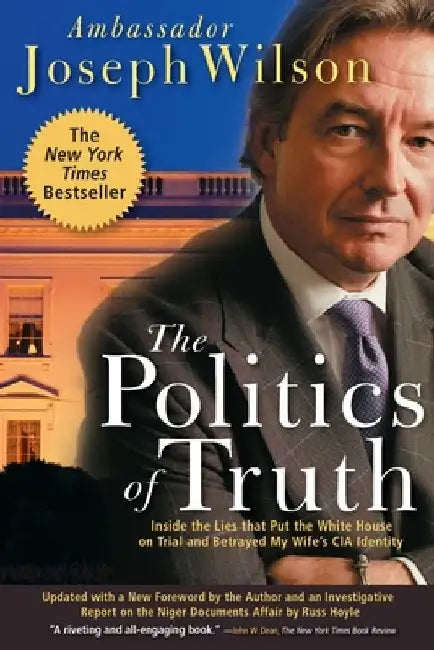 The Politics of Truth: Inside the Lies That Put the White House on Trial and Betrayed My Wife's CIA Identity by Joseph Wilson
