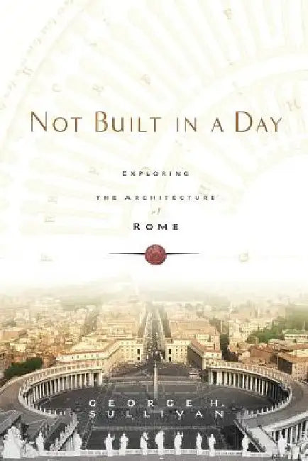 Not Built in a Day: Exploring the Architecture of Rome by George H. Sullivan