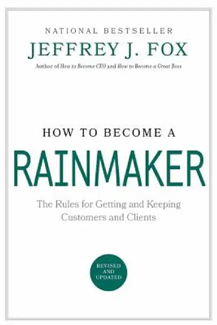 How to Become a Rainmaker: The Rules for Getting and Keeping Customers and Clients by Jeffrey J. Fox