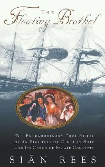 The Floating Brothel: The Extraordinary True Story of an Eighteenth-Century Ship and Its Cargo of Female Convicts by Sian Rees