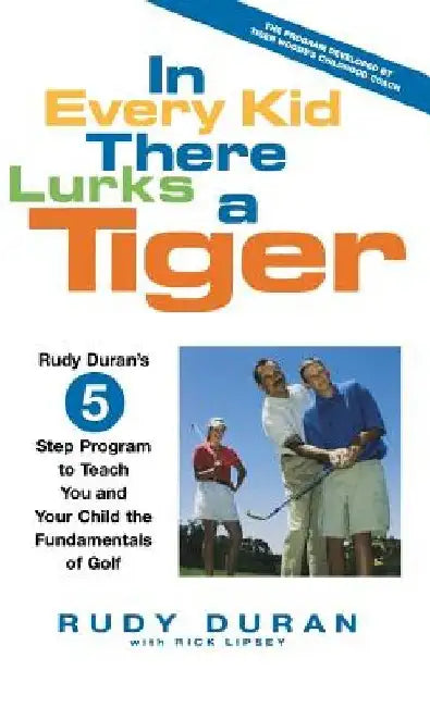 In Every Kid There Lurks a Tiger: Rudy Duran's 5-Step Program to Teach You and Your Child the Fundamentals of Golf by Rudy Duran