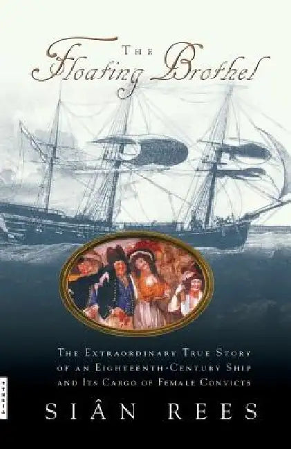 The Floating Brothel: The Extraordinary True Story of an Eighteenth-Century Ship and Its Cargo of Female Convicts by Sian Rees