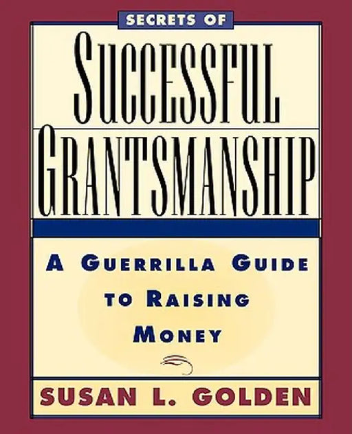 Secrets of Successful Grantsmanship: A Guerrilla Guide to Raising Money by Susan L. Golden