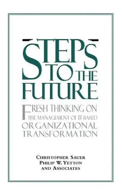 Steps to the Future: Fresh Thinking on the Management of It-Based Organizational Transformation by Christopher Sauer
