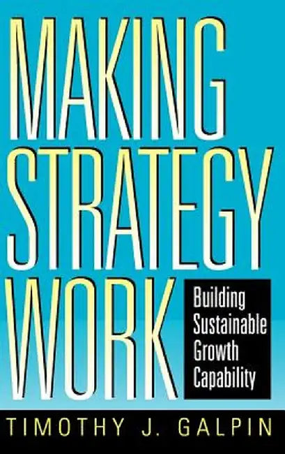 Making Strategy Work: Building Sustainable Growth Capability by Timothy J. Galpin