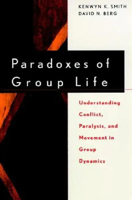 Paradoxes of Group Life: Understanding Conflict, Paralysis, and Movement in Group Dynamics by Kenwyn K. Smith