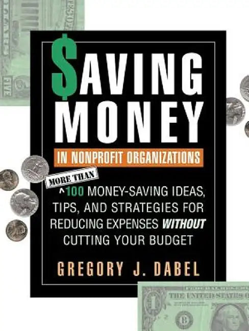 Saving Money in Nonprofit Organizations: More Than 100 Money-Saving Ideas, Tips, and Strategies for Reducing Expenses Without Cutting Your Budget by Gregory J. Dabel