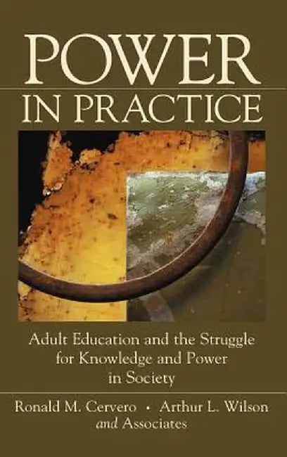 Power in Practice: Adult Education and the Struggle for Knowledge and Power in Society by Ronald M. Cervero