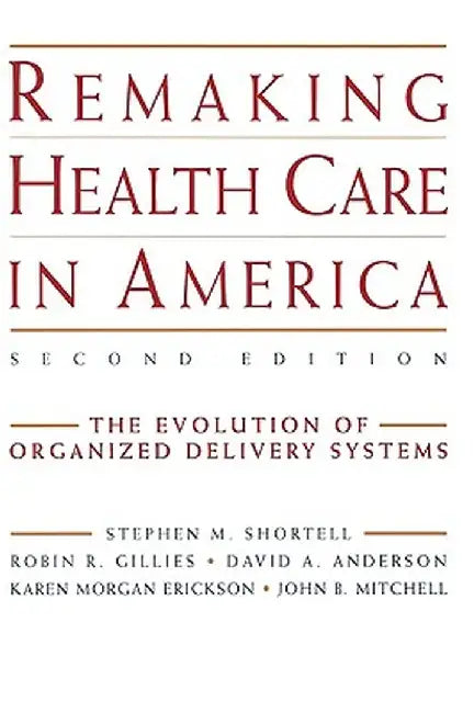 Remaking Health Care in America: The Evolution of Organized Delivery Systems by Stephen M. Shortell