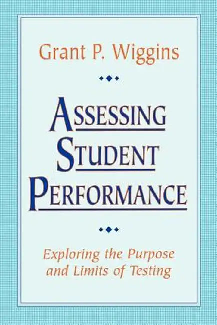 Assessing Student Performance: Exploring the Purpose and Limits of Testing by Grant P. Wiggins
