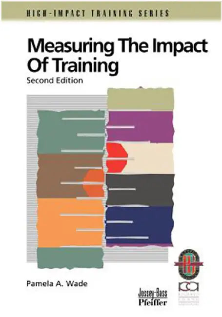 Measuring The Impact Of Training: A Practical Guide to Calculating Measurable Results by Pamela A. Wade
