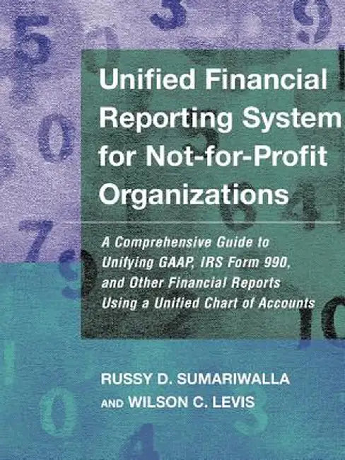 Unified Financial Reporting System for Not-For-Profit Organizations: A Comprehensive Guide to Unifying GAAP, IRS Form 990 and Other Financial Reports by Russy D. Sumariwalla