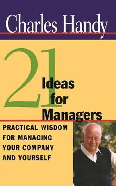 21 Ideas for Managers: Practical Wisdom for Managing Your Company and Yourself by Charles Handy