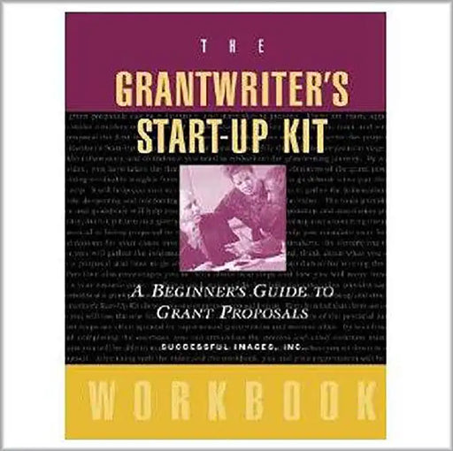The Grantwriter'S Start-Up Kit: A Beginner's Guide to Grant Proposals Workbook by Successful Images  Inc.