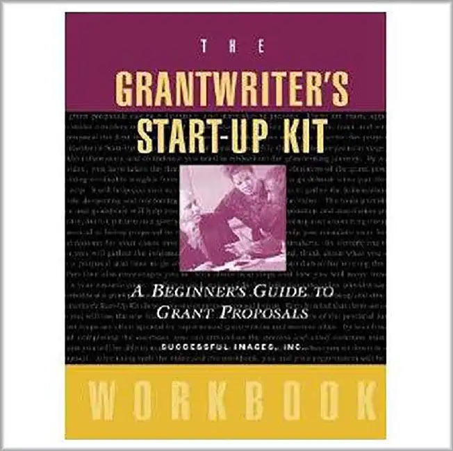The Grantwriter'S Start-Up Kit: A Beginner's Guide to Grant Proposals Workbook by Successful Images  Inc.
