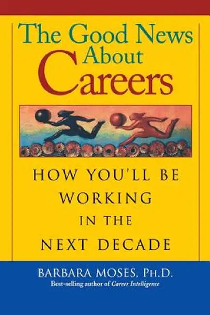 The Good News about Careers: How You'll Be Working in the Next Decade by Barbara Moses