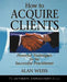 How to Acquire Clients: Powerful Techniques for the Successful Practitioner by Alan Weiss