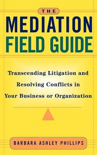 The Mediation Field Guide: Transcending Litigation and Resolving Conflicts in Your Business or Organization by Barbara Ashley Phillips