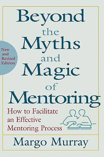 Beyond the Myths and Magic of Mentoring: How to Facilitate an Effective Mentoring Process by Margo Murray