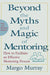 Beyond the Myths and Magic of Mentoring: How to Facilitate an Effective Mentoring Process by Margo Murray