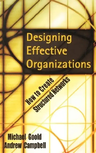 Designing Effective Organizations: How to Create Structured Networks by Michael Goold