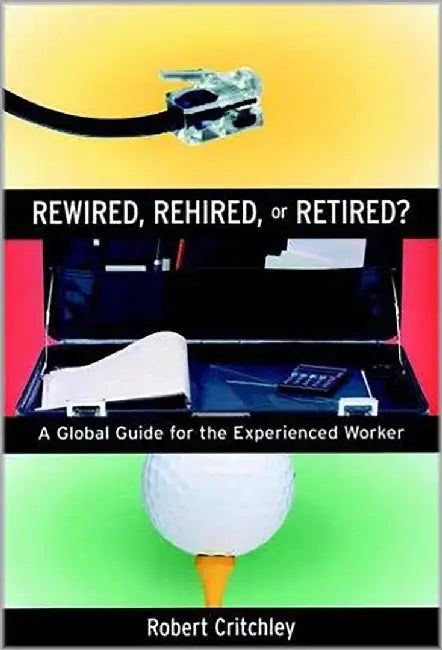 Rewired, Rehired, Or Retired?: A Global Guide for the Experienced Worker by Robert K. Critchley