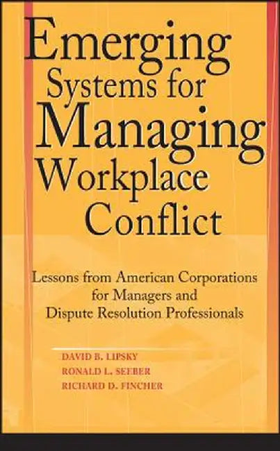 Emerging Systems for Managing Workplace Conflict: Lessons from American Corporations for Managers and Dispute Resolution Professionals by David B. Lipsky