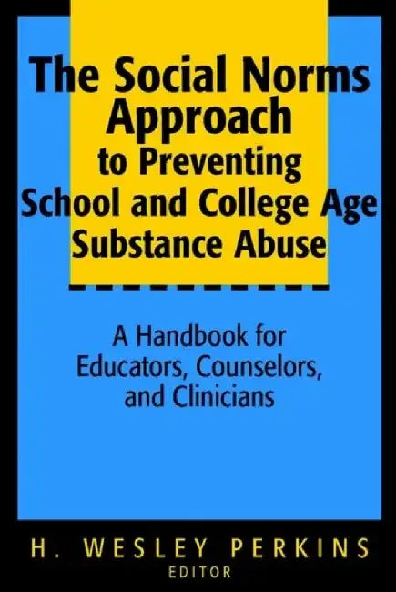 The Social Norms Approach to Preventing School and College Age Substance Abuse: A Handbook for Educators, Counselors, and Clinicians by Editor: H. Wesley Perkins