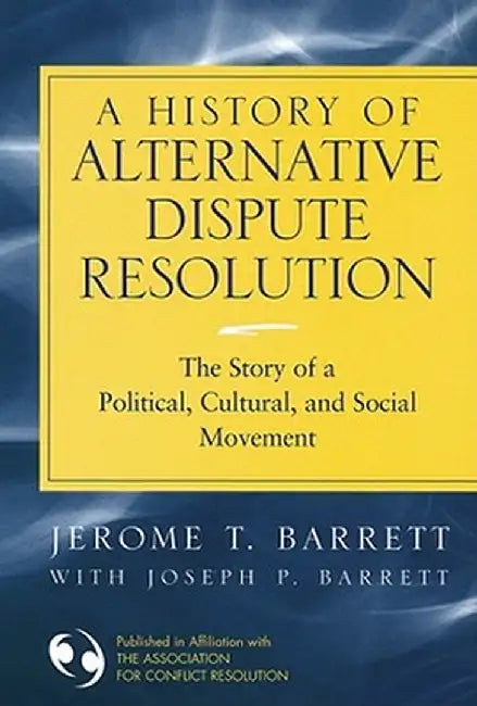 A History of Alternative Dispute Resolution: The Story of a Political, Cultural, and Social Movement by Jerome T. Barrett