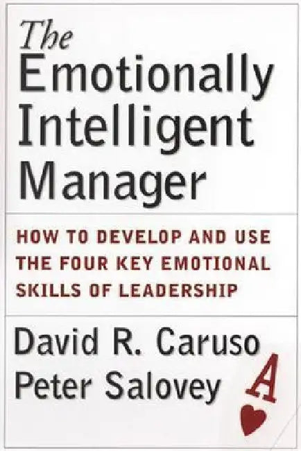 The Emotionally Intelligent Manager: How to Develop and Use the Four Key Emotional Skills of Leadership by David R. Caruso