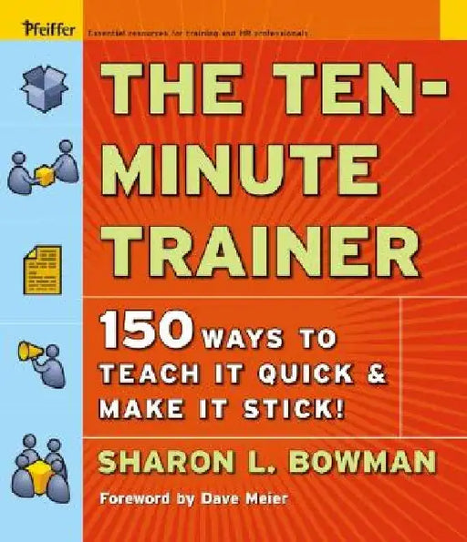 The Ten-Minute Trainer: 150 Ways to Teach It Quick and Make It Stick! by Sharon L. Bowman