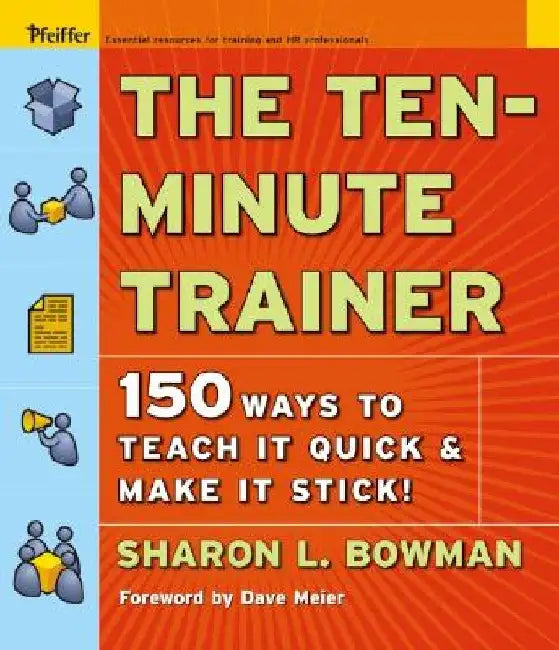 The Ten-Minute Trainer: 150 Ways to Teach It Quick and Make It Stick! by Sharon L. Bowman