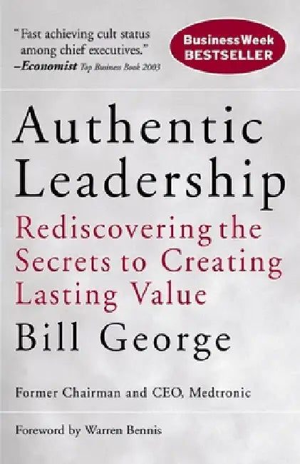 Authentic Leadership: Rediscovering the Secrets to Creating Lasting Value by Bill George