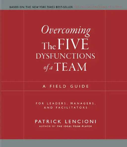 Overcoming the Five Dysfunctions of a Team: A Field Guide for Leaders, Managers, and Facilitators by Patrick M. Lencioni